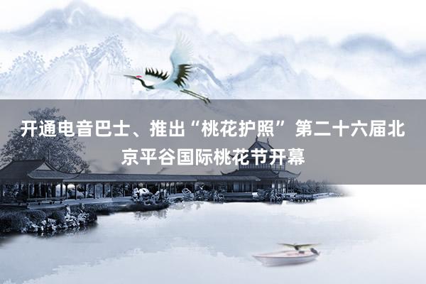 开通电音巴士、推出“桃花护照” 第二十六届北京平谷国际桃花节开幕