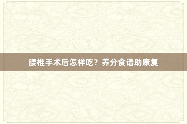 腰椎手术后怎样吃？养分食谱助康复