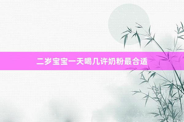 二岁宝宝一天喝几许奶粉最合适