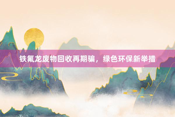 铁氟龙废物回收再期骗，绿色环保新举措
