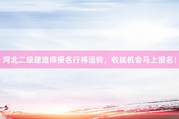 河北二级建造师报名行将运转，收拢机会马上报名！