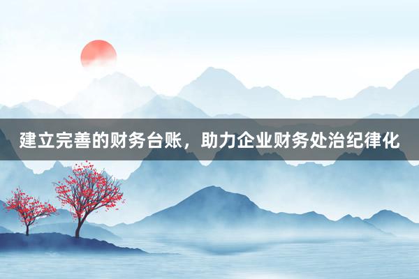 建立完善的财务台账，助力企业财务处治纪律化