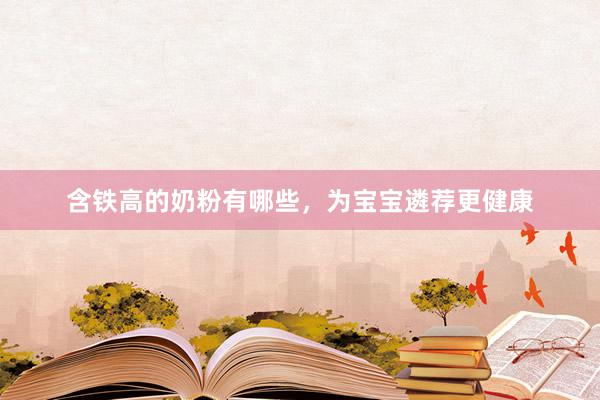 含铁高的奶粉有哪些，为宝宝遴荐更健康